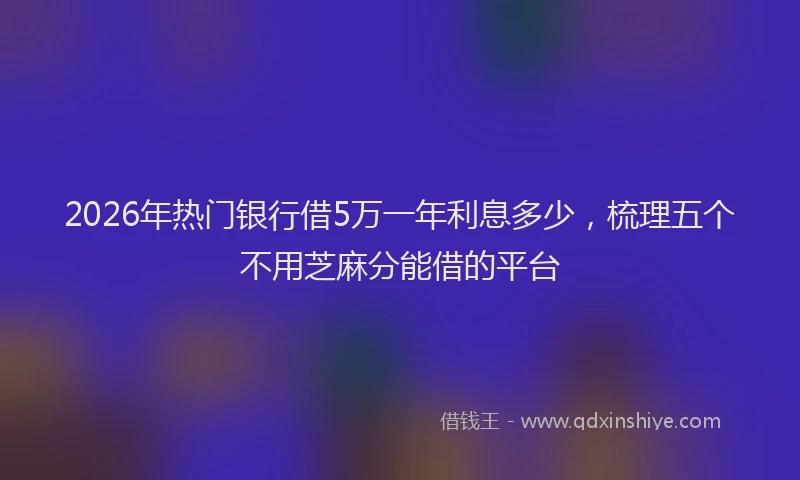 2026年热门银行借5万一年利息多少,梳理五个不用芝麻分能借的平台