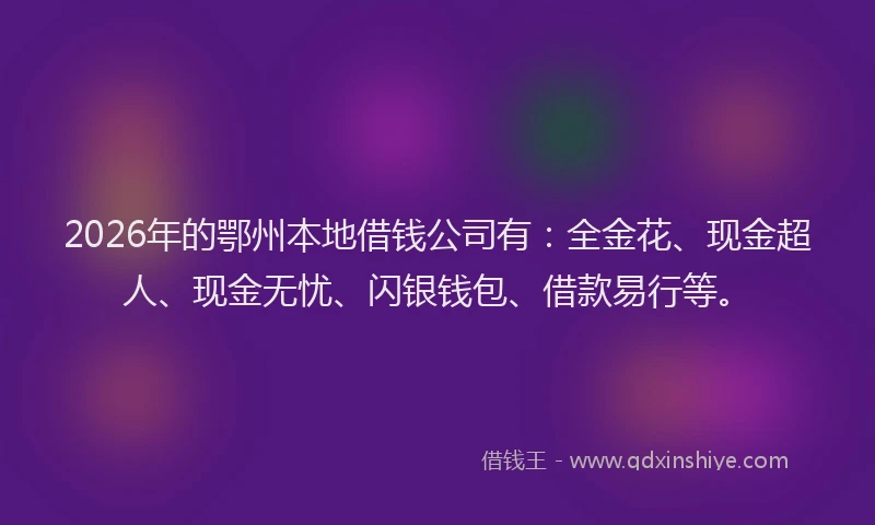 2026年的鄂州本地借钱公司有：全金花、现金超人、现金无忧、闪银钱包、借款易行等。