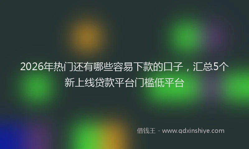 2026年热门还有哪些容易下款的口子，汇总5个新上线贷款平台门槛低平台