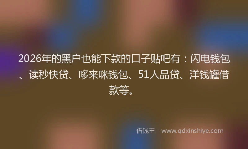 2026年的黑户也能下款的口子贴吧有：闪电钱包、读秒快贷、哆来咪钱包、51人品贷、洋钱罐借款等。