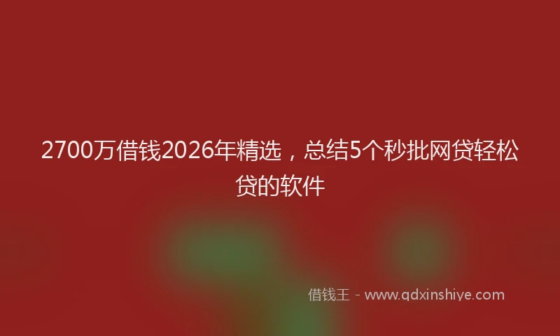 2700万借钱2026年精选，总结5个秒批网贷轻松贷的软件