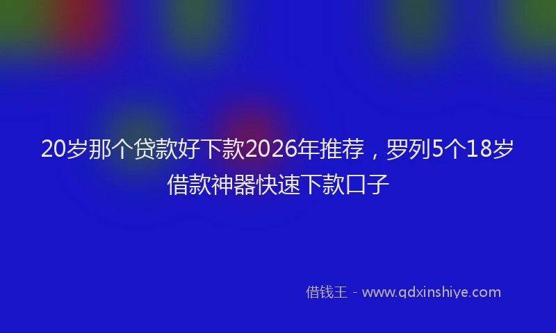 20岁那个贷款好下款2026年推荐，罗列5个18岁借款神器快速下款口子