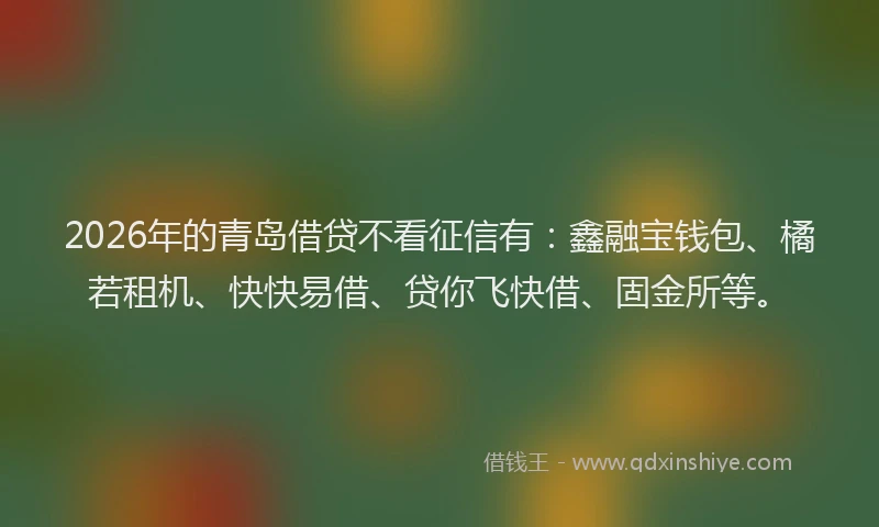 2026年的青岛借贷不看征信有：鑫融宝钱包、橘若租机、快快易借、贷你飞快借、固金所等。