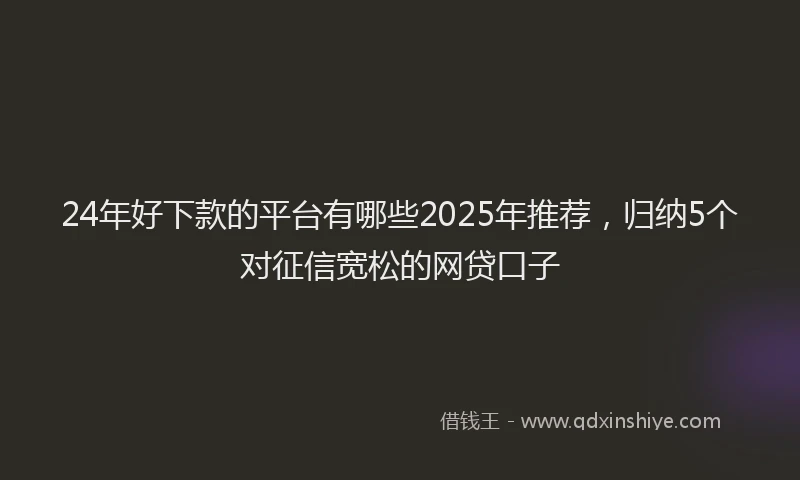 24年好下款的平台有哪些2025年推荐，归纳5个对征信宽松的网贷口子