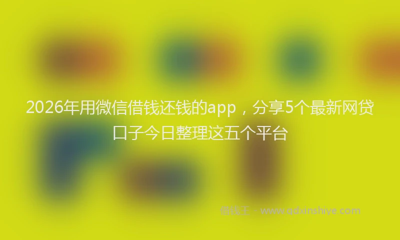 2026年用微信借钱还钱的app，分享5个最新网贷口子今日整理这五个平台