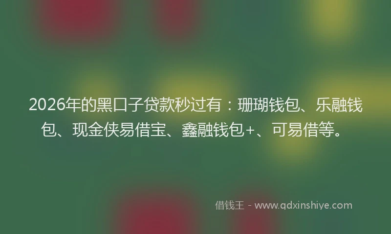 2026年的黑口子贷款秒过有：珊瑚钱包、乐融钱包、现金侠易借宝、鑫融钱包+、可易借等。