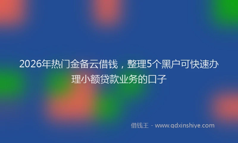 2026年热门金备云借钱，整理5个黑户可快速办理小额贷款业务的口子