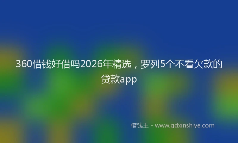 360借钱好借吗2026年精选,罗列5个不看欠款的贷款app