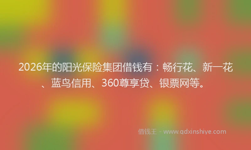 2026年的阳光保险集团借钱有：畅行花、新一花、蓝鸟信用、360尊享贷、银票网等。