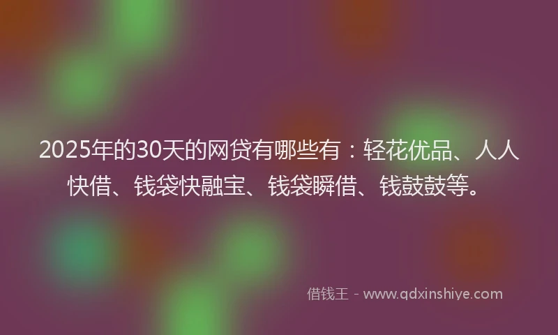 2025年的30天的网贷有哪些有：轻花优品、人人快借、钱袋快融宝、钱袋瞬借、钱鼓鼓等。