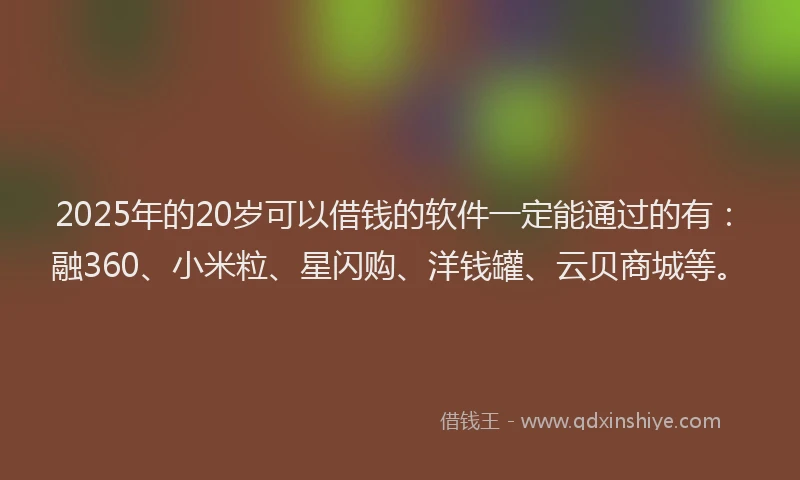 2025年的20岁可以借钱的软件一定能通过的有：融360、小米粒、星闪购、洋钱罐、云贝商城等。