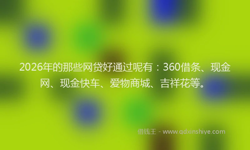 2026年的那些网贷好通过呢有：360借条、现金网、现金快车、爱物商城、吉祥花等。