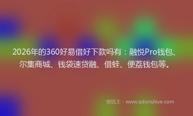 2026年的360好易借好下款吗有：融悦Pro钱包、尔集商城、钱袋速贷融、借蛙、便荔钱包等。