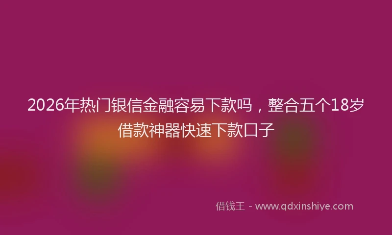2026年热门银信金融容易下款吗，整合五个18岁借款神器快速下款口子