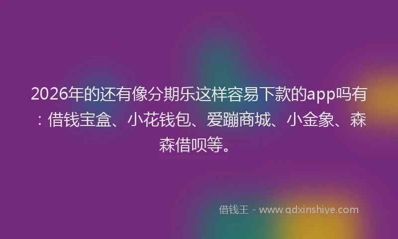 2026年的还有像分期乐这样容易下款的app吗有：借钱宝盒、小花钱包、爱蹦商城、小金象、森森借呗等。