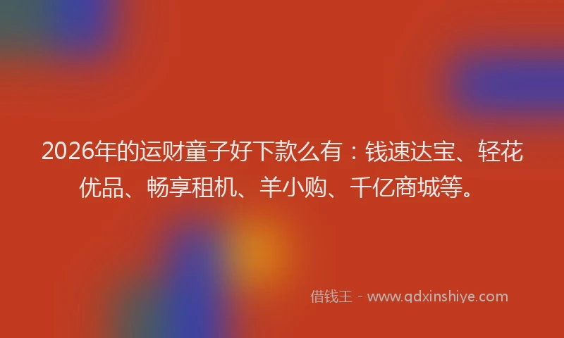2026年的运财童子好下款么有：钱速达宝、轻花优品、畅享租机、羊小购、千亿商城等。