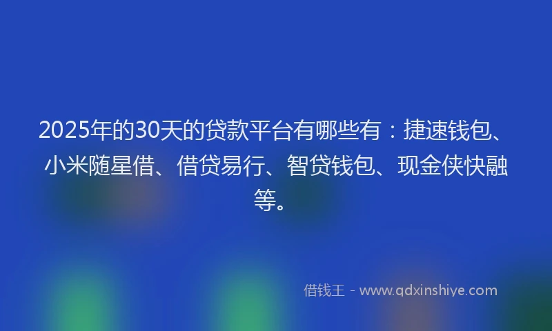 2025年的30天的贷款平台有哪些有：捷速钱包、小米随星借、借贷易行、智贷钱包、现金侠快融等。