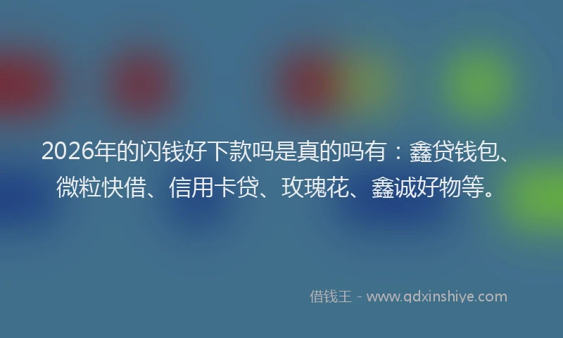 2026年的闪钱好下款吗是真的吗有：鑫贷钱包、微粒快借、信用卡贷、玫瑰花、鑫诚好物等。