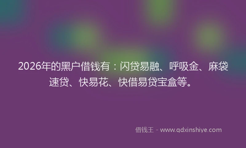 2026年的黑户借钱有：闪贷易融、呼吸金、麻袋速贷、快易花、快借易贷宝盒等。