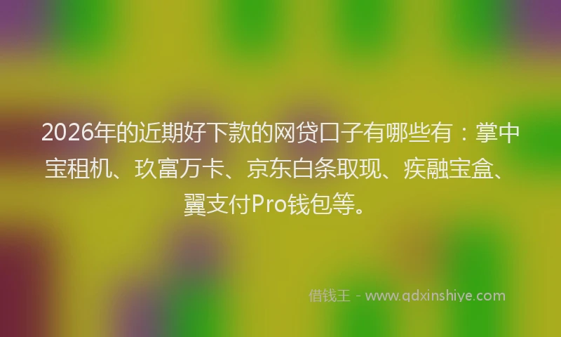 2026年的近期好下款的网贷口子有哪些有：掌中宝租机、玖富万卡、京东白条取现、疾融宝盒、翼支付Pro钱包等。