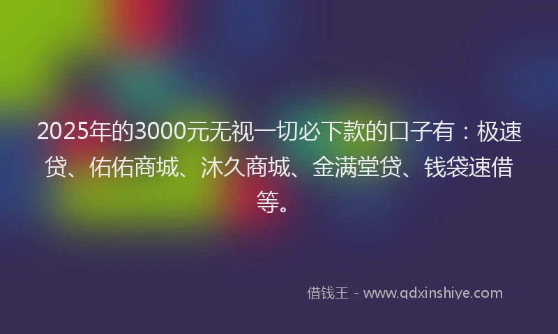 2025年的3000元无视一切必下款的口子有:极速贷、佑佑商城、沐久商城、金满堂贷、钱袋速借等。
