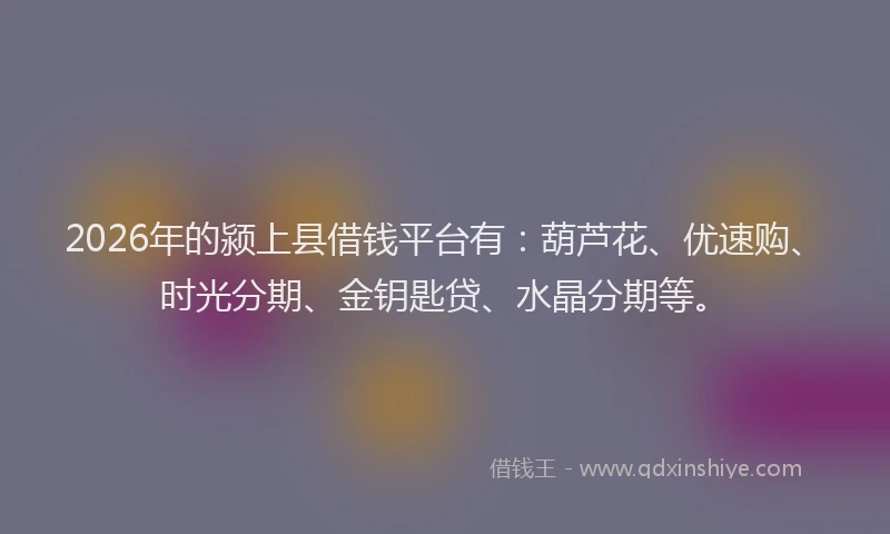 2026年的颍上县借钱平台有：葫芦花、优速购、时光分期、金钥匙贷、水晶分期等。