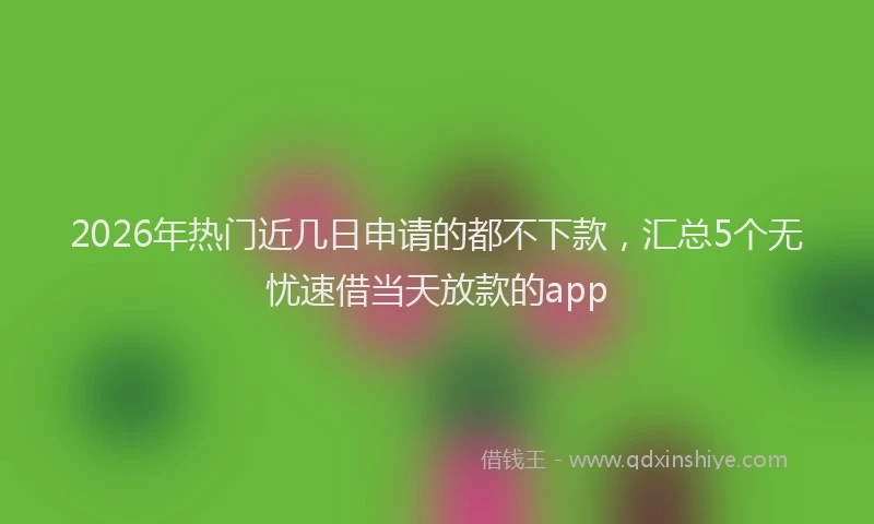 2026年热门近几日申请的都不下款，汇总5个无忧速借当天放款的app