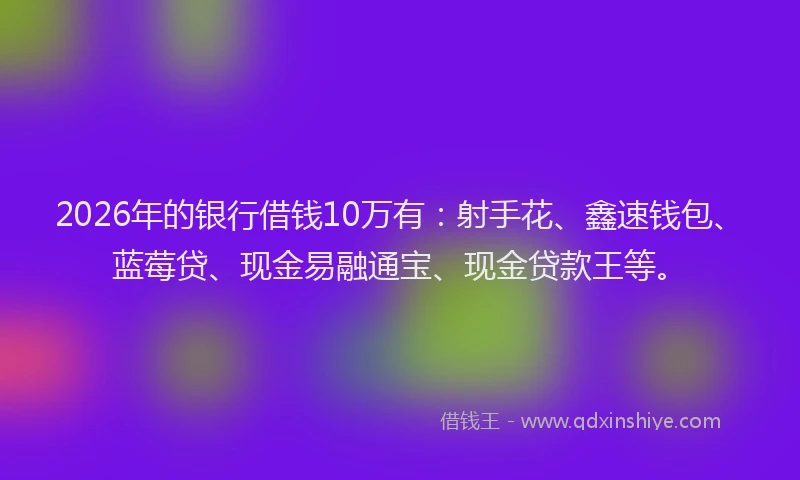 2026年的银行借钱10万有：射手花、鑫速钱包、蓝莓贷、现金易融通宝、现金贷款王等。