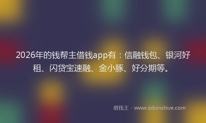 2026年的钱帮主借钱app有:信融钱包、银河好租、闪贷宝速融、金小豚、好分期等。