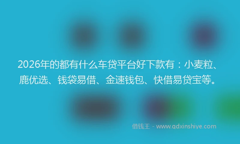 2026年的都有什么车贷平台好下款有：小麦粒、鹿优选、钱袋易借、金速钱包、快借易贷宝等。