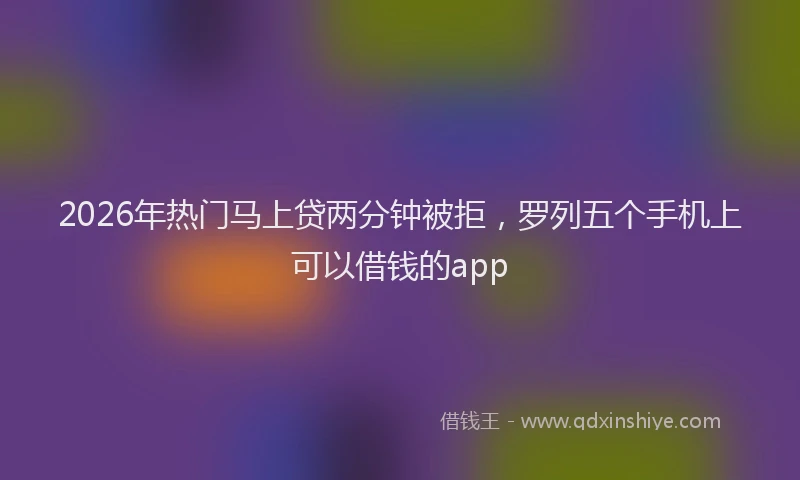 2026年热门马上贷两分钟被拒，罗列五个手机上可以借钱的app