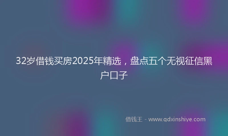 32岁借钱买房2025年精选，盘点五个无视征信黑户口子