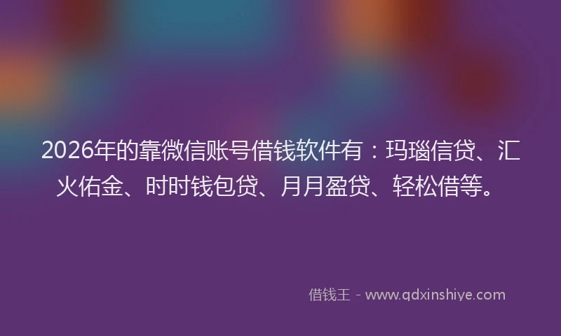 2026年的靠微信账号借钱软件有：玛瑙信贷、汇火佑金、时时钱包贷、月月盈贷、轻松借等。