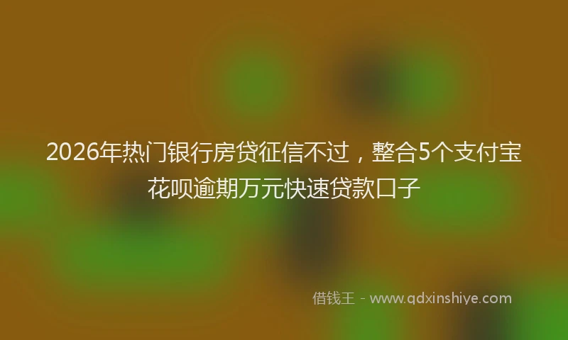 2026年热门银行房贷征信不过，整合5个支付宝花呗逾期万元快速贷款口子