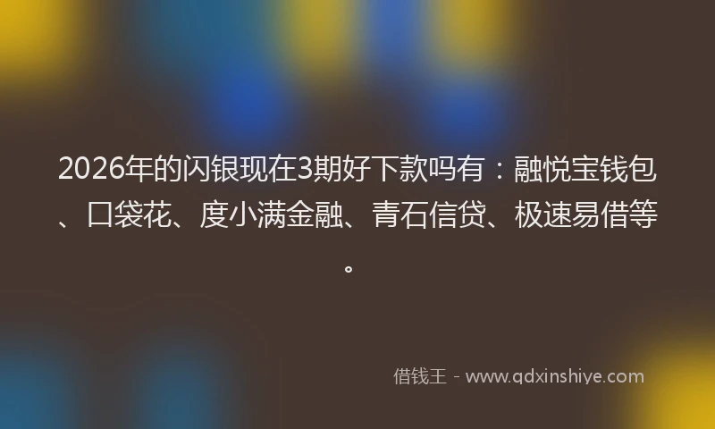 2026年的闪银现在3期好下款吗有：融悦宝钱包、口袋花、度小满金融、青石信贷、极速易借等。
