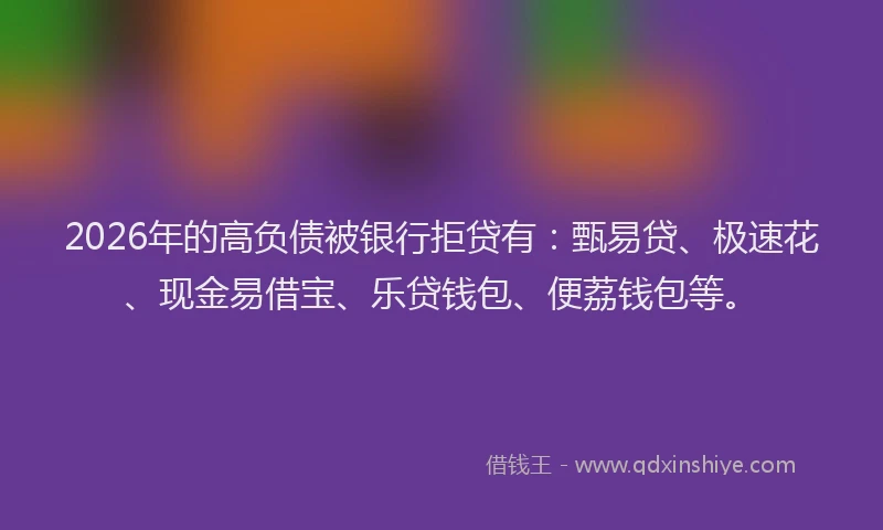 2026年的高负债被银行拒贷有：甄易贷、极速花、现金易借宝、乐贷钱包、便荔钱包等。
