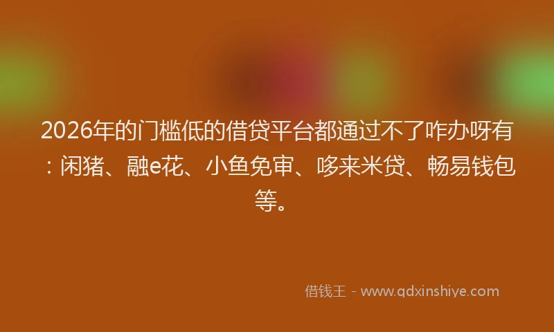 2026年的门槛低的借贷平台都通过不了咋办呀有：闲猪、融e花、小鱼免审、哆来米贷、畅易钱包等。