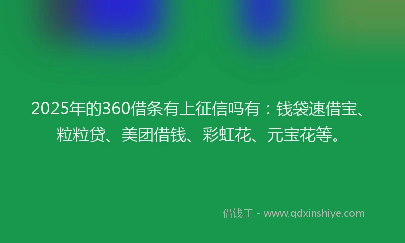2025年的360借条有上征信吗有:钱袋速借宝、粒粒贷、美团借钱、彩虹花、元宝花等。