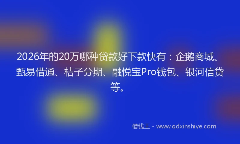 2026年的20万哪种贷款好下款快有：企鹅商城、甄易借通、桔子分期、融悦宝Pro钱包、银河信贷等。