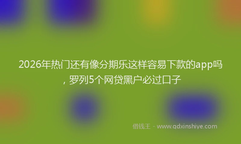 2026年热门还有像分期乐这样容易下款的app吗，罗列5个网贷黑户必过口子