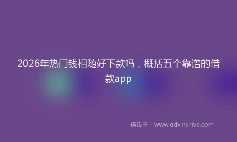 2026年热门钱相随好下款吗，概括五个靠谱的借款app