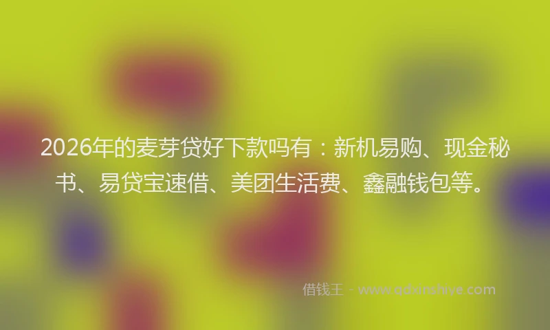 2026年的麦芽贷好下款吗有：新机易购、现金秘书、易贷宝速借、美团生活费、鑫融钱包等。