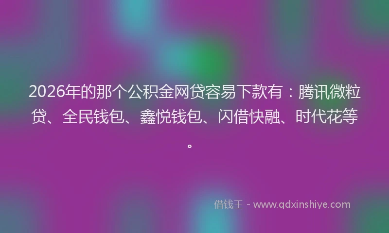2026年的那个公积金网贷容易下款有：腾讯微粒贷、全民钱包、鑫悦钱包、闪借快融、时代花等。
