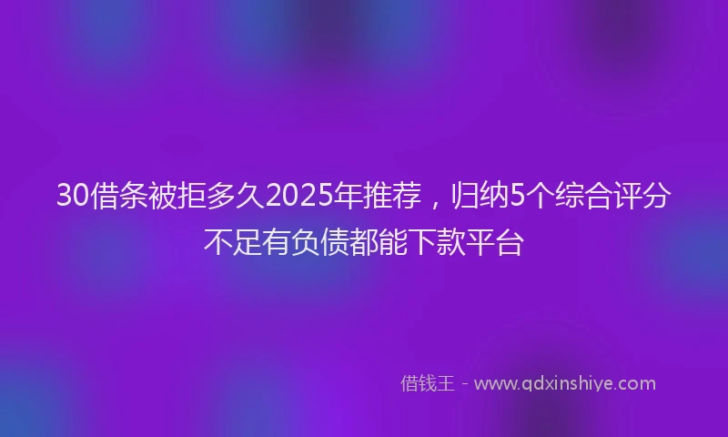 30借条被拒多久2025年推荐，归纳5个综合评分不足有负债都能下款平台