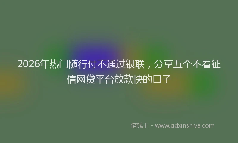 2026年热门随行付不通过银联，分享五个不看征信网贷平台放款快的口子