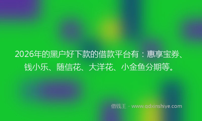 2026年的黑户好下款的借款平台有:惠享宝券、钱小乐、随信花、大洋花、小金鱼分期等。