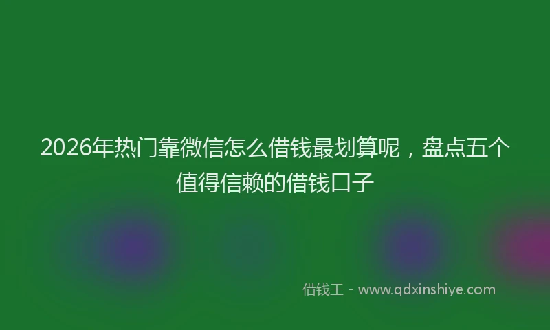 2026年热门靠微信怎么借钱最划算呢，盘点五个值得信赖的借钱口子