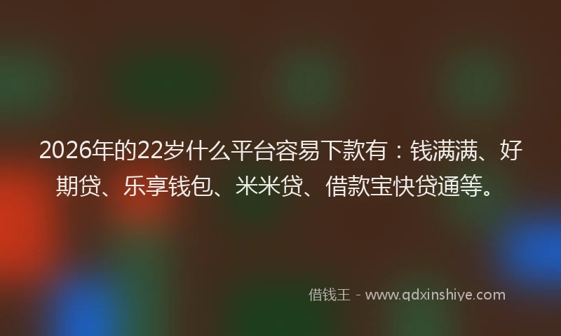 2026年的22岁什么平台容易下款有：钱满满、好期贷、乐享钱包、米米贷、借款宝快贷通等。