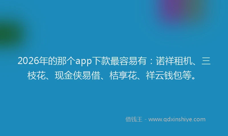 2026年的那个app下款最容易有：诺祥租机、三枝花、现金侠易借、桔享花、祥云钱包等。