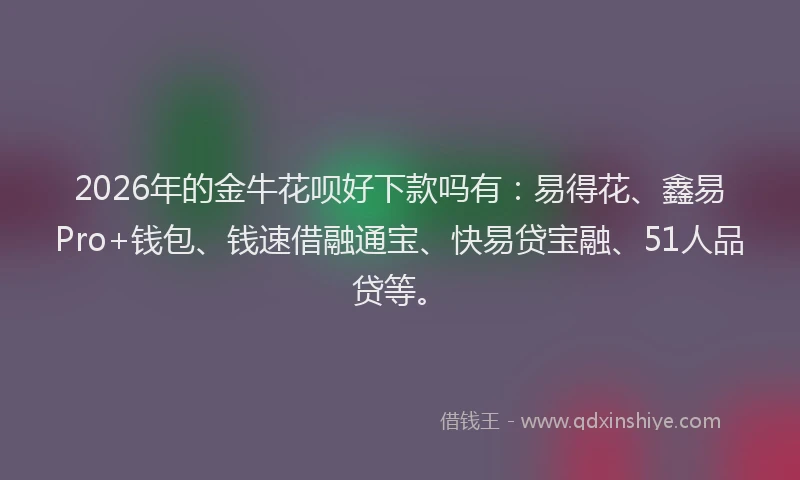 2026年的金牛花呗好下款吗有：易得花、鑫易Pro+钱包、钱速借融通宝、快易贷宝融、51人品贷等。